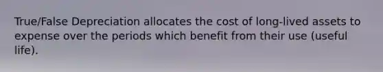 True/False Depreciation allocates the cost of long-lived assets to expense over the periods which benefit from their use (useful life).