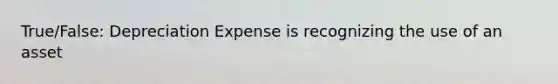 True/False: Depreciation Expense is recognizing the use of an asset