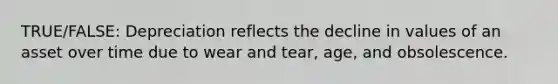 TRUE/FALSE: Depreciation reflects the decline in values of an asset over time due to wear and tear, age, and obsolescence.