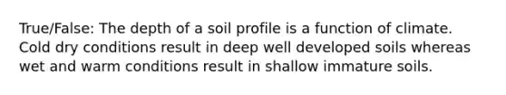 True/False: The depth of a soil profile is a function of climate. Cold dry conditions result in deep well developed soils whereas wet and warm conditions result in shallow immature soils.