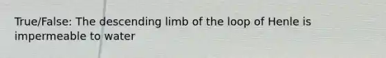 True/False: The descending limb of the loop of Henle is impermeable to water