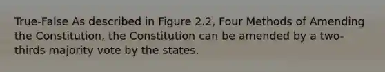 True-False As described in Figure 2.2, Four Methods of Amending the Constitution, the Constitution can be amended by a two-thirds majority vote by the states.