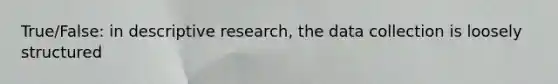 True/False: in descriptive research, the data collection is loosely structured