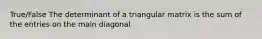 True/False The determinant of a triangular matrix is the sum of the entries on the main diagonal