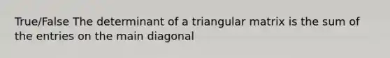 True/False The determinant of a triangular matrix is the sum of the entries on the main diagonal