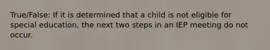 True/False: If it is determined that a child is not eligible for special education, the next two steps in an IEP meeting do not occur.