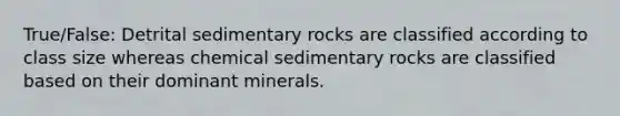 True/False: Detrital sedimentary rocks are classified according to class size whereas chemical sedimentary rocks are classified based on their dominant minerals.