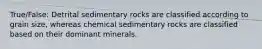 True/False: Detrital sedimentary rocks are classified according to grain size, whereas chemical sedimentary rocks are classified based on their dominant minerals.