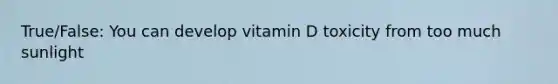 True/False: You can develop vitamin D toxicity from too much sunlight