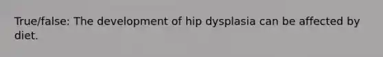 True/false: The development of hip dysplasia can be affected by diet.