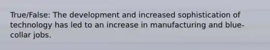 True/False: The development and increased sophistication of technology has led to an increase in manufacturing and blue-collar jobs.