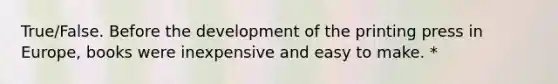 True/False. Before the development of the printing press in Europe, books were inexpensive and easy to make. *