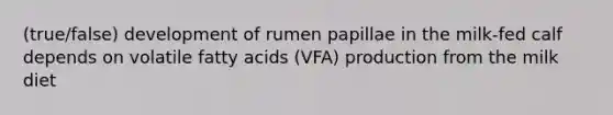 (true/false) development of rumen papillae in the milk-fed calf depends on volatile fatty acids (VFA) production from the milk diet