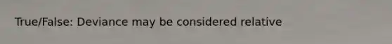 True/False: Deviance may be considered relative