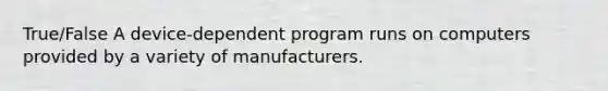 True/False A device-dependent program runs on computers provided by a variety of manufacturers.