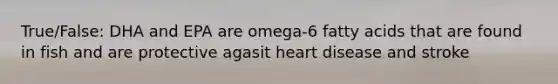 True/False: DHA and EPA are omega-6 fatty acids that are found in fish and are protective agasit heart disease and stroke