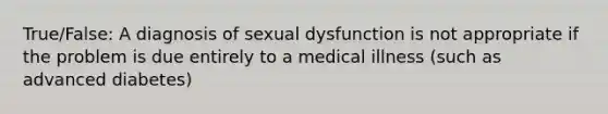 True/False: A diagnosis of sexual dysfunction is not appropriate if the problem is due entirely to a medical illness (such as advanced diabetes)