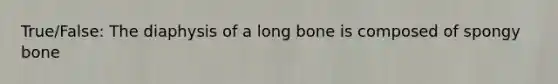 True/False: The diaphysis of a long bone is composed of spongy bone