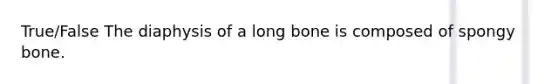 True/False The diaphysis of a long bone is composed of spongy bone.