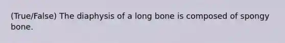 (True/False) The diaphysis of a long bone is composed of spongy bone.