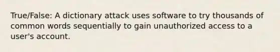 True/False: A dictionary attack uses software to try thousands of common words sequentially to gain unauthorized access to a user's account.