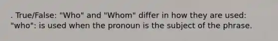 . True/False: "Who" and "Whom" differ in how they are used: "who": is used when the pronoun is the subject of the phrase.