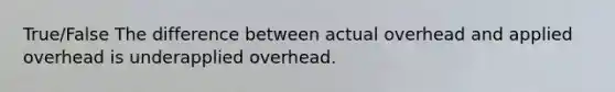 True/False The difference between actual overhead and applied overhead is underapplied overhead.