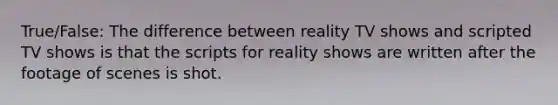 True/False: The difference between reality TV shows and scripted TV shows is that the scripts for reality shows are written after the footage of scenes is shot.