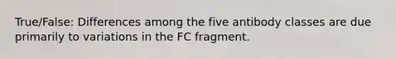 True/False: Differences among the five antibody classes are due primarily to variations in the FC fragment.