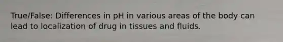 True/False: Differences in pH in various areas of the body can lead to localization of drug in tissues and fluids.