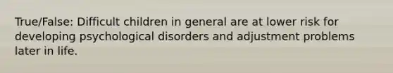 True/False: Difficult children in general are at lower risk for developing psychological disorders and adjustment problems later in life.