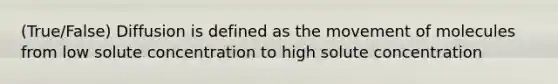 (True/False) Diffusion is defined as the movement of molecules from low solute concentration to high solute concentration