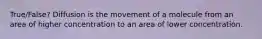 True/False? Diffusion is the movement of a molecule from an area of higher concentration to an area of lower concentration.