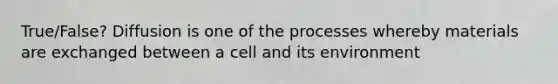 True/False? Diffusion is one of the processes whereby materials are exchanged between a cell and its environment