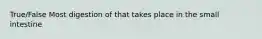 True/False Most digestion of that takes place in the small intestine