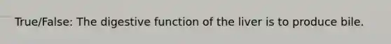 True/False: The digestive function of the liver is to produce bile.