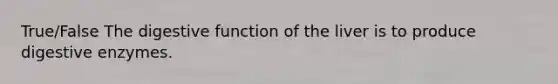 True/False The digestive function of the liver is to produce digestive enzymes.