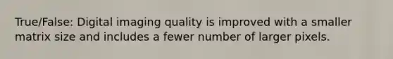 True/False: Digital imaging quality is improved with a smaller matrix size and includes a fewer number of larger pixels.