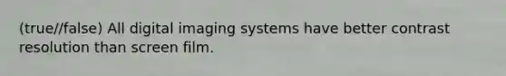 (true//false) All digital imaging systems have better contrast resolution than screen film.