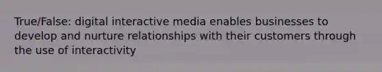 True/False: digital interactive media enables businesses to develop and nurture relationships with their customers through the use of interactivity