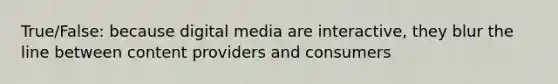 True/False: because digital media are interactive, they blur the line between content providers and consumers