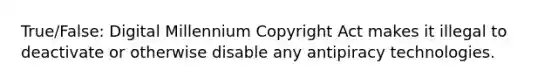 True/False: Digital Millennium Copyright Act makes it illegal to deactivate or otherwise disable any antipiracy technologies.