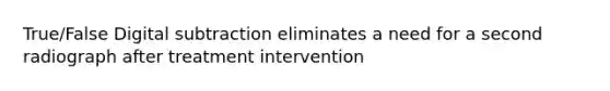 True/False Digital subtraction eliminates a need for a second radiograph after treatment intervention