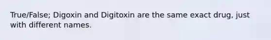 True/False; Digoxin and Digitoxin are the same exact drug, just with different names.