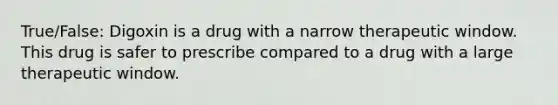 True/False: Digoxin is a drug with a narrow therapeutic window. This drug is safer to prescribe compared to a drug with a large therapeutic window.