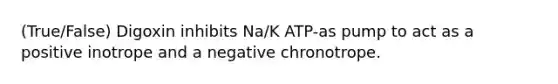 (True/False) Digoxin inhibits Na/K ATP-as pump to act as a positive inotrope and a negative chronotrope.