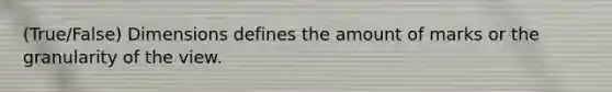 (True/False) Dimensions defines the amount of marks or the granularity of the view.