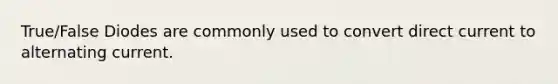 True/False Diodes are commonly used to convert direct current to alternating current.