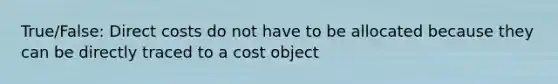 True/False: Direct costs do not have to be allocated because they can be directly traced to a cost object