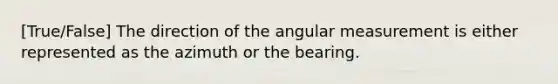 [True/False] The direction of the angular measurement is either represented as the azimuth or the bearing.